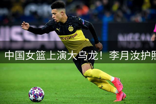 中国女篮上演大乌龙！李月汝护照遗失离谱缺席，王思雨带伤征战