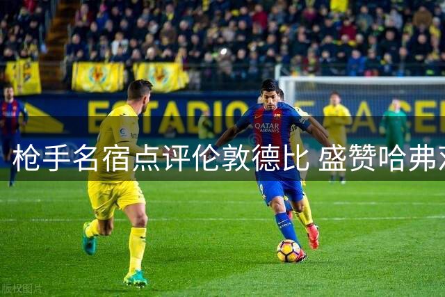 枪手名宿点评伦敦德比 盛赞哈弗茨团队精神