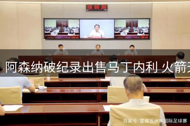 阿森纳破纪录出售马丁内利 火箭天价锁定新星